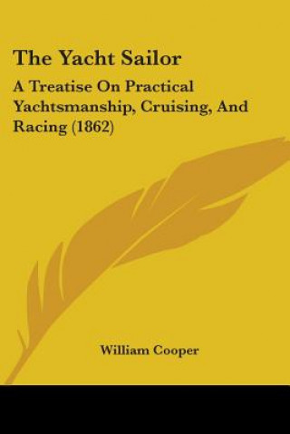 Könyv The Yacht Sailor: A Treatise On Practical Yachtsmanship, Cruising, And Racing (1862) William Cooper