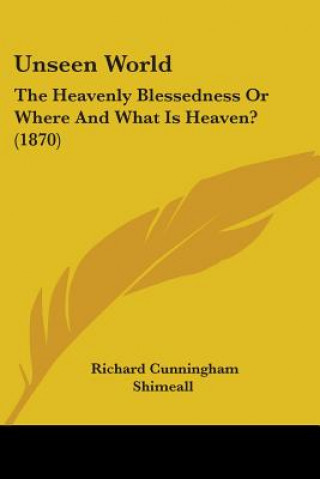 Kniha Unseen World: The Heavenly Blessedness Or Where And What Is Heaven? (1870) Richard Cunningham Shimeall