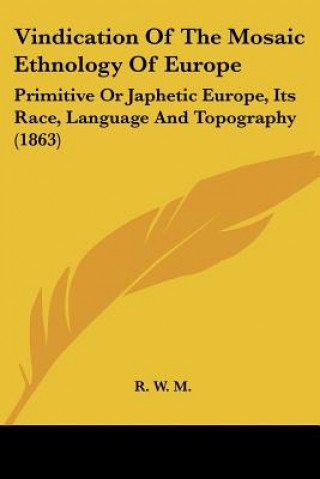 Kniha Vindication Of The Mosaic Ethnology Of Europe: Primitive Or Japhetic Europe, Its Race, Language And Topography (1863) R. W. M.