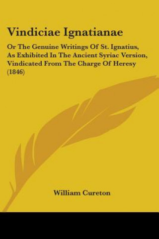 Kniha Vindiciae Ignatianae: Or The Genuine Writings Of St. Ignatius, As Exhibited In The Ancient Syriac Version, Vindicated From The Charge Of Heresy (1846) William Cureton