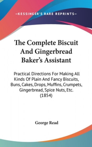 Kniha The Complete Biscuit And Gingerbread Baker's Assistant: Practical Directions For Making All Kinds Of Plain And Fancy Biscuits, Buns, Cakes, Drops, Muf George Read