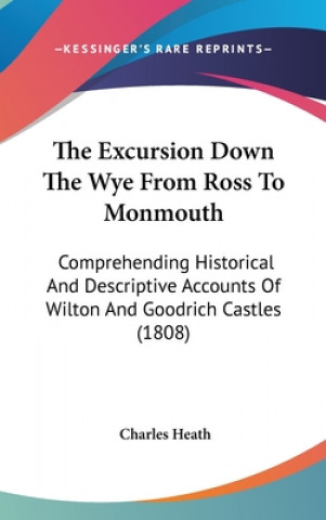 Carte The Excursion Down The Wye From Ross To Monmouth: Comprehending Historical And Descriptive Accounts Of Wilton And Goodrich Castles (1808) Charles Heath