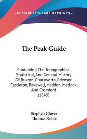 Kniha The Peak Guide: Containing The Topographical, Statistical, And General History Of Buxton, Chatsworth, Edensor, Castleton, Bakewell, Haddon, Matlock, A Stephen Glover