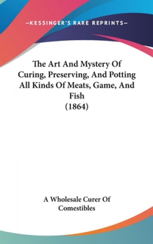 Книга The Art And Mystery Of Curing, Preserving, And Potting All Kinds Of Meats, Game, And Fish (1864) A Wholesale Curer Of Comestibles