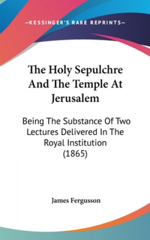 Kniha The Holy Sepulchre And The Temple At Jerusalem: Being The Substance Of Two Lectures Delivered In The Royal Institution (1865) James Fergusson