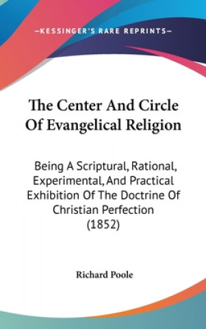 Kniha The Center And Circle Of Evangelical Religion: Being A Scriptural, Rational, Experimental, And Practical Exhibition Of The Doctrine Of Christian Perfe Richard Poole