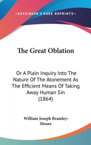 Kniha The Great Oblation: Or A Plain Inquiry Into The Nature Of The Atonement As The Efficient Means Of Taking Away Human Sin (1864) William Joseph Bramley-Moore