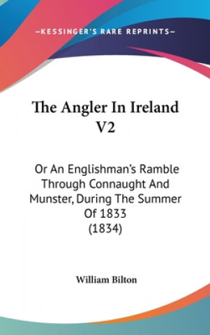 Kniha The Angler In Ireland V2: Or An Englishman's Ramble Through Connaught And Munster, During The Summer Of 1833 (1834) William Bilton
