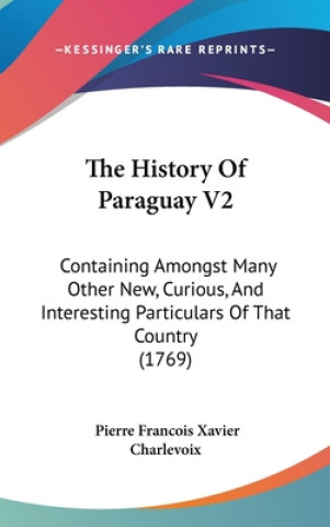 Könyv The History Of Paraguay V2: Containing Amongst Many Other New, Curious, And Interesting Particulars Of That Country (1769) Pierre Francois Xavier Charlevoix