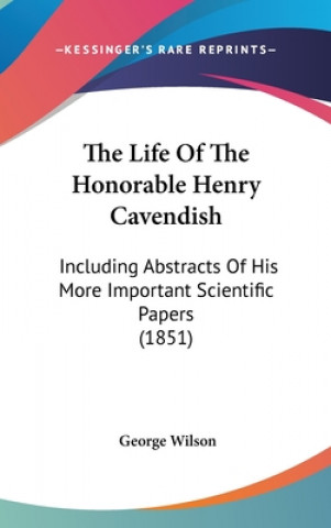 Carte The Life Of The Honorable Henry Cavendish: Including Abstracts Of His More Important Scientific Papers (1851) George Wilson