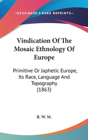 Kniha Vindication Of The Mosaic Ethnology Of Europe: Primitive Or Japhetic Europe, Its Race, Language And Topography (1863) R. W. M.