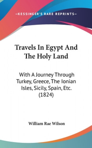 Kniha Travels In Egypt And The Holy Land: With A Journey Through Turkey, Greece, The Ionian Isles, Sicily, Spain, Etc. (1824) William Rae Wilson