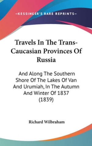 Knjiga Travels In The Trans-Caucasian Provinces Of Russia: And Along The Southern Shore Of The Lakes Of Van And Urumiah, In The Autumn And Winter Of 1837 (18 Richard Wilbraham