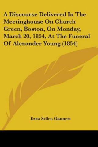 Knjiga Discourse Delivered In The Meetinghouse On Church Green, Boston, On Monday, March 20, 1854, At The Funeral Of Alexander Young (1854) Ezra Stiles Gannett