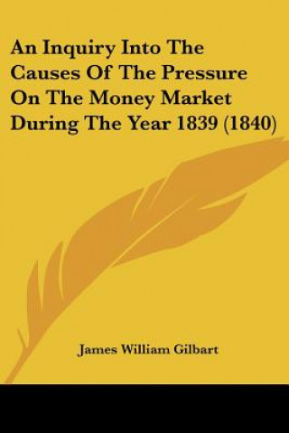 Carte Inquiry Into The Causes Of The Pressure On The Money Market During The Year 1839 (1840) James William Gilbart