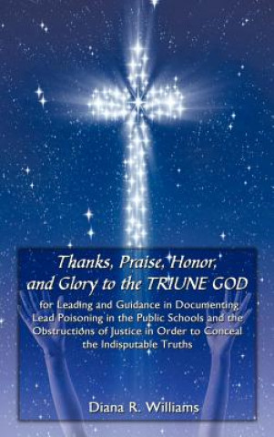 Książka Thanks, Praise, Honor, and Glory to the TRIUNE GOD for Leading and Guidance in Documenting Lead Poisoning in the Public Schools and the Obstructions o Diana R Williams