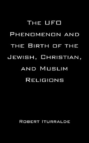 Knjiga UFO Phenomenon and the Birth of the Jewish, Christian, and Muslim Religions Robert Iturralde