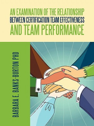 Knjiga Examination of the Relationship Between Certification Team Effectiveness and Team Performance Barbara E Banks-Burton Phd