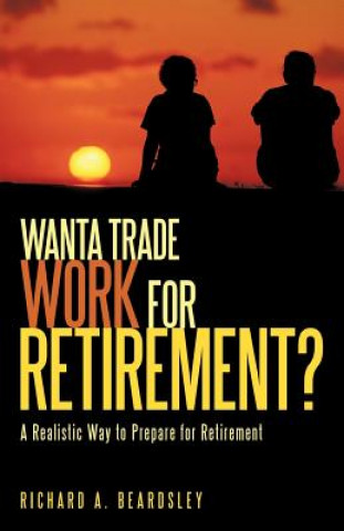 Livre Wanta Trade Work for Retirement ? Richard a Beardsley