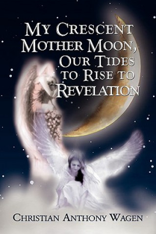 Книга My Crescent Mother Moon, Our Tides to Rise to Revelation Christian Anthony Wagen