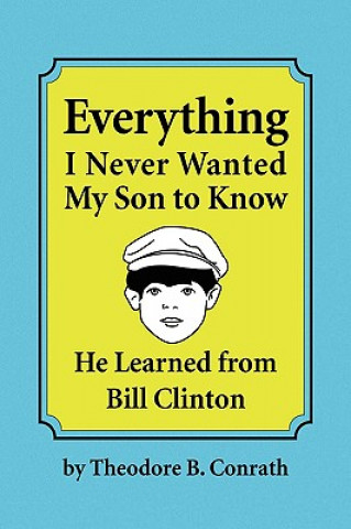 Kniha Everything I Never Wanted My Son to Know He Learned from Bill Clinton Theodore B Conrath