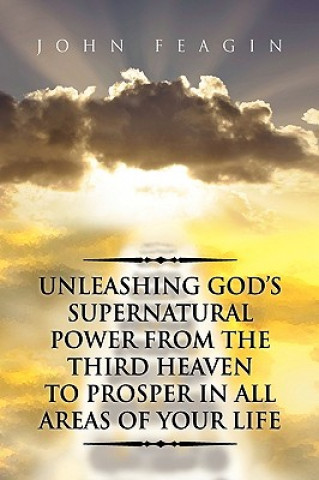 Könyv Unleashing God's Supernatural Power from the Third Heaven to Prosper in All Areas of Your Life John Feagin