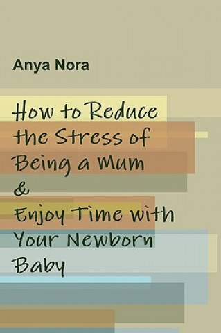 Książka How to Reduce the Stress of Being a Mum & Enjoy Time with Your Newborn Baby Anya Nora