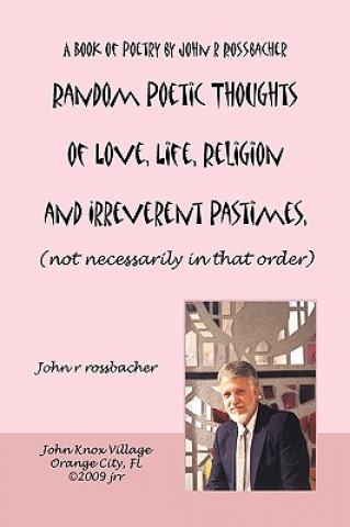 Carte Random Poetic Thoughts of Love, Life, Religion and Irreverent Pastimes, (not Necessarily in That Order.) John R Rossbacher