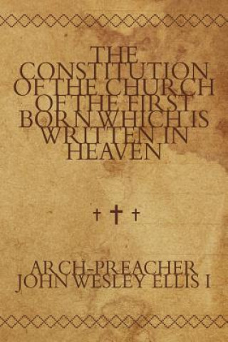 Libro Constitution of the Church of the First Born Which Is Written in Heaven Arch-Preacher John Wesley Ellis I