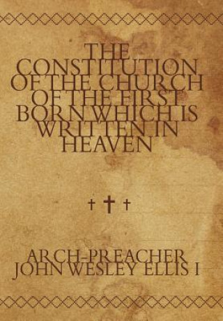 Knjiga Constitution of the Church of the First Born Which Is Written in Heaven Arch-Preacher John Wesley Ellis I