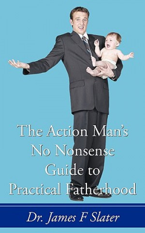 Carte Action Man's No Nonsense Guide to Practical Fatherhood Dr James F Slater