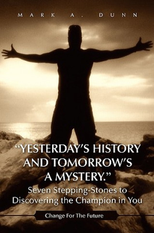 Knjiga Yesterday's History and Tomorrow's a Mystery. Seven Stepping-Stones to Discovering the Champion in You Mark A Dunn