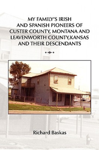 Kniha My Family's Irish and Spanish Pioneers of Custer County, Montana and Leavenworth County, Kansas and Their Descendants Richard Baskas