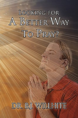 Kniha Looking for a Better Way to Pray? Dr B J Willhite