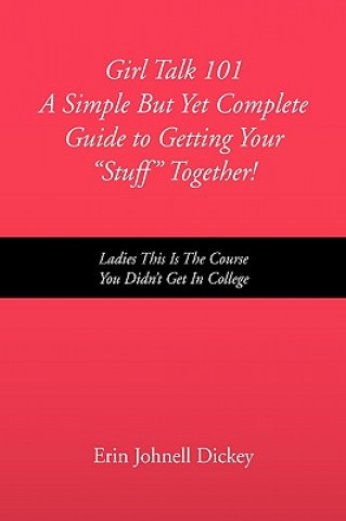 Könyv Girl Talk 101 a Simple But Yet Complete Guide to Getting Your ''Stuff'' Together! Erin Johnell Dickey