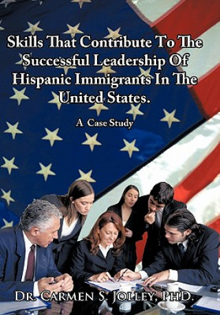 Könyv Skills That Contribute To The Successful Leadership Of Hispanic Immigrants In The United States Dr Carmen Soraya Jolley