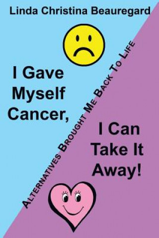 Kniha I Gave Myself Cancer, I Can Take It Away! Linda Christina Beauregard