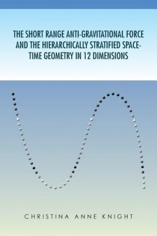 Könyv Short Range Anti-Gravitational Force and the Hierarchichally Stratified Space-Time Geometry in 12 Dimensions Christina Anne Knight