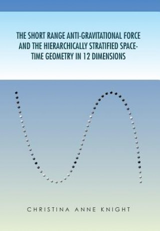 Könyv Short Range Anti-Gravitational Force and the Hierarchichally Stratified Space-Time Geometry in 12 Dimensions Christina Anne Knight