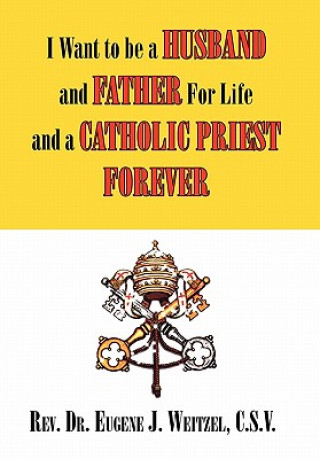 Книга I Want to be a Husband and Father For Life and a Catholic Priest Forever C S V Rev Dr Eugene J Weitzel