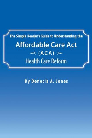 Kniha Simple Reader's Guide to Understanding the Affordable Care ACT (ACA) Health Care Reform Denecia a Jones