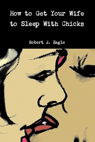 Книга How to Get Your Wife to Sleep With Chicks Robert J Eagle
