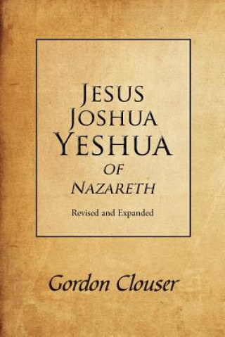 Könyv Jesus, Joshua, Yeshua of Nazareth Revised and Expanded Gordon Clouser