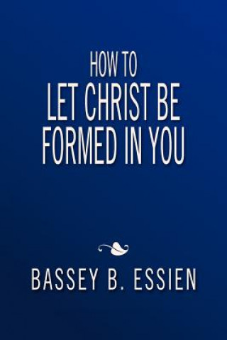 Könyv How to Let Christ Be Formed in You Bassey B Essien