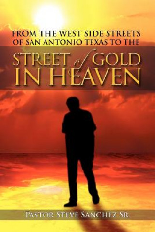 Livre From the West Side Streets of San Antonio Texas to the Street of Gold in Heaven Pastor Steve Sanchez Sr