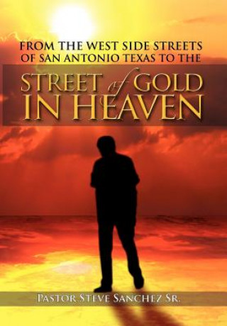 Livre From the West Side Streets of San Antonio Texas to the Street of Gold in Heaven Pastor Steve Sanchez Sr