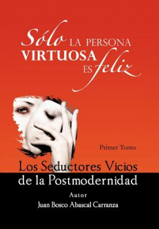 Kniha Solo La Persona Virtuosa Es Feliz: Los Seductores Vicios de La Postmodernidad Juan Bosco Abascal Carranza