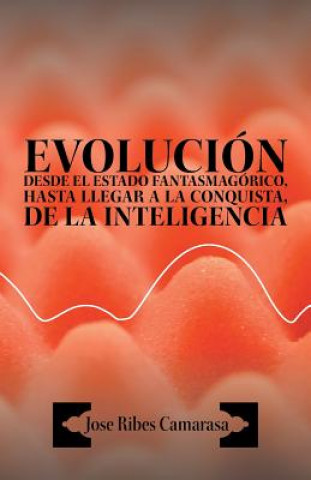 Könyv Evolucion Desde El Estado Fantasmagorico, Hasta Llegar a la Conquista, de La Inteligencia Jose Ribes Camarasa