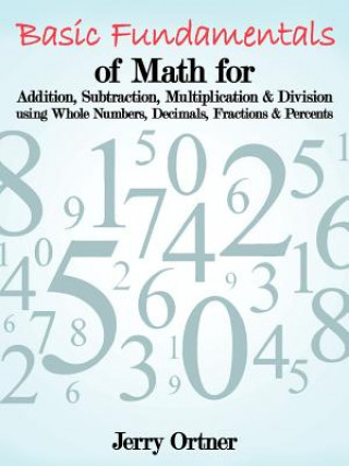 Carte Basic Fundamentals of Math for Addition, Subtraction, Multiplication & Division Using Whole Numbers, Decimals, Fractions & Percents. Jerry Ortner