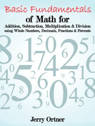 Книга Basic Fundamentals of Math for Addition, Subtraction, Multiplication & Division Using Whole Numbers, Decimals, Fractions & Percents. Jerry Ortner